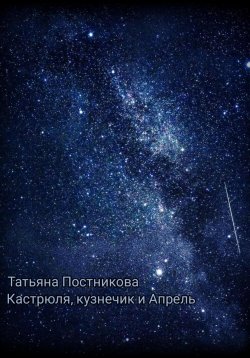 Книга "Кастрюля, кузнечик и Апрель" – Татьяна Постникова, 2023