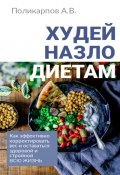 Худей назло диетам. Как эффективно корректировать вес и оставаться здоровой и стройной всю жизнь (Андрей Поликарпов)