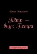 Пётр – внук Петра. Исторический роман (Ирина Павлычева)