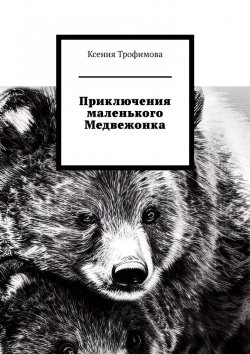 Книга "Приключения маленького медвежонка" – Ксения Трофимова