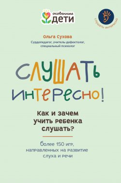 Книга "Слушать интересно! Как и зачем учить ребенка слушать? Более 150 игр, направленных на развитие слуха и речи" {Особенные дети} – Ольга Сухова, 2022