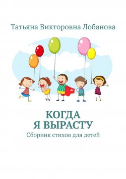 Книга "Когда я вырасту. Сборник стихов для детей" – Татьяна Лобанова