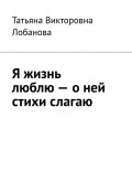 Я жизнь люблю – о ней стихи слагаю (Татьяна Лобанова)