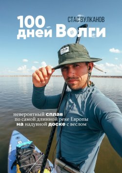 Книга "100 дней Волги. Невероятный сплав по самой длинной реке Европы на надувной доске с веслом" – Стас Вулканов