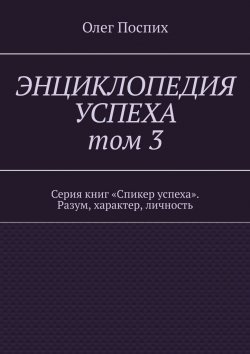 Книга "Энциклопедия успеха. Том 3. Серия книг «Спикер успеха». Разум, характер, личность" – Олег Поспих