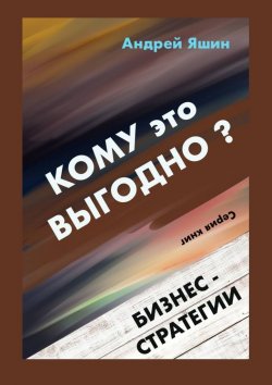 Книга "Кому это выгодно? Бизнес-стратегии" – Андрей Яшин