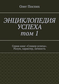 Книга "Энциклопедия успеха. Том 1. Серия книг «Спикер успеха». Разум, характер, личность" – Олег Поспих