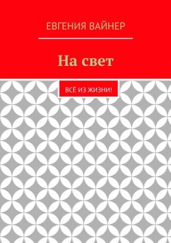 Книга "На свет. Всё из жизни!" – Евгения Вайнер