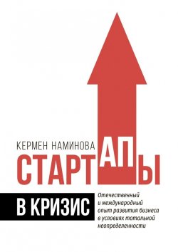 Книга "Стартапы в кризис. Отечественный и международный опыт развития бизнеса в условиях тотальной неопределенности" – Кермен Наминова