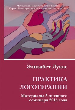 Книга "Практика логотерапии. Материалы 5-дневного семинара 2015 года / 2-е издание, стереотипное" {Логотерапия и экзистенциальный анализ} – Элизабет Лукас, 2023