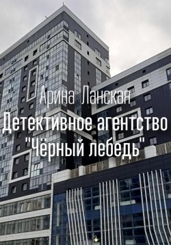 Книга "Детективное агентство «Чёрный лебедь»" – Арина Ланская, 2023