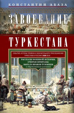 Книга "Завоевание Туркестана. Рассказы военной истории, очерки природы, быта и нравов туземцев в общедоступном изложении" – Константин Абаза