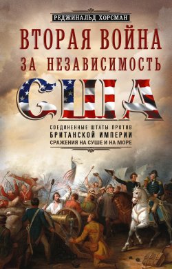 Книга "Вторая война за независимость США. Соединенные Штаты против Британской империи: сражения на суше и на море" – Реджинальд Хорсман