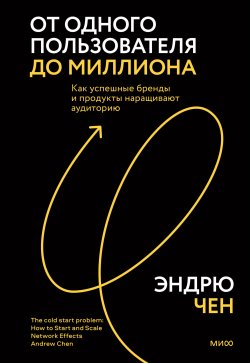 Книга "От одного пользователя до миллиона. Как успешные бренды и продукты наращивают аудиторию" {Мировые бизнес-стратегии. Книги для тех, кто держит на плечах компанию} – Эндрю Чен, 2021