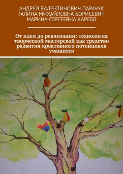 Книга "От идеи до реализации: технология творческой мастерской как средство развития креативного потенциала учащихся" – Андрей Парачук, Галина Борисевич, Марина Каребо