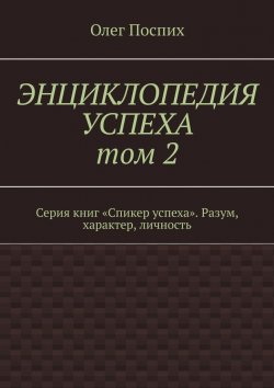 Книга "Энциклопедия успеха. Том 2. Серия книг «Спикер успеха». Разум, характер, личность" – Олег Поспих