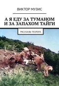 А я еду за туманом и за запахом тайги. Рассказы геолога (Виктор Музис)