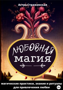 Книга "Любовная магия. Магические практики, знания и ритуалы для привлечения любви" – Астра Стражинская, 2023