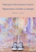 Маркетинг сегодня и завтра. Маркетинг – это круто! (Маргарита Акулич)