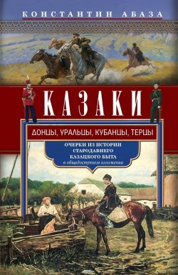 Книга "Казаки. Донцы, уральцы, кубанцы, терцы. Очерки из истории стародавнего казацкого быта в общедоступном изложении" – Константин Абаза, 1899