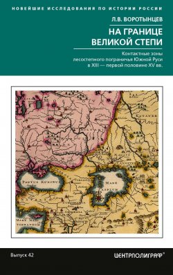 Книга "На границе Великой степи. Контактные зоны лесостепного пограничья Южной Руси в XIII – первой половине XV в." {Новейшие исследования по истории России} – Леонид Воротынцев, 2023