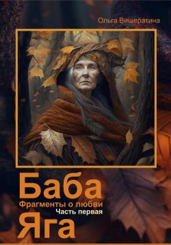 Книга "Баба Яга. Фрагменты о любви. Часть 1. На приёме у Бабы Яги" – Ольга Вишератина, 2023