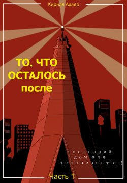 Книга "То, что осталось после. Часть 1. Последний дом для человечества" {То, что осталось после} – Кирилл Адлер, 2023