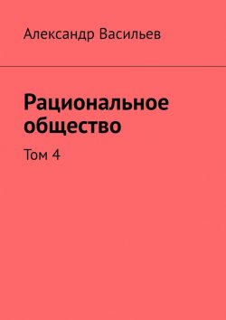 Книга "Рациональное общество. Том 4" – Александр Васильев