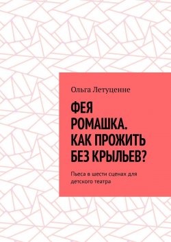 Книга "Фея Ромашка. Как прожить без крыльев? Пьеса в шести сценах для детского театра" – Ольга Летуценне