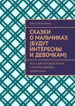 Книга "Сказки о мальчиках (будут интересны и девочкам). Пьеса для детского театра, с интерактивными элементами" – Ольга Летуценне