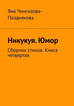 Книга "Никукуя. Юмор. Сборник стихов. Книга четвертая" – Яна Чингизова-Позднякова