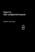 Просто про цифровизацию (Александр Зарубин)