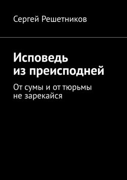 Книга "Исповедь из преисподней. От сумы и от тюрьмы не зарекайся" – Сергей Решетников