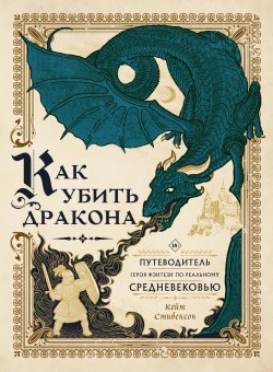 Книга "Как убить дракона. Путеводитель героя фэнтези по реальному Средневековью" {Мифические существа (АСТ)} – Кейт Стивенсон, 2021