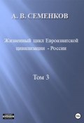 Жизненный цикл Евроазиатской цивилизации – России. Том 3 (Александр Семенков, 2023)