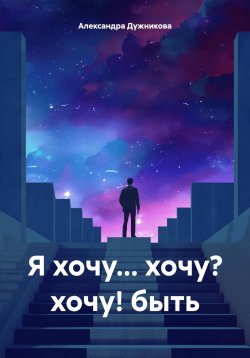 Книга "Я хочу… хочу? хочу! быть" – Александра Дужникова, 2023