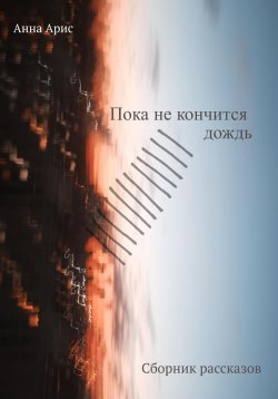 Книга "Пока не кончится дождь. Сборник рассказов" – Анна Арис, 2023