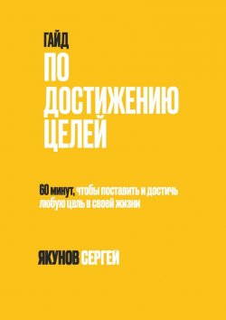 Книга "Гайд по достижению целей. 60 минут, чтобы поставить и достичь любую цель в своей жизни" – Сергей Якунов