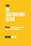 Гайд по достижению целей. 60 минут, чтобы поставить и достичь любую цель в своей жизни (Сергей Якунов)