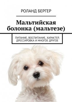 Книга "Мальтийская болонка (мальтезе). Питание, воспитание, характер, дрессировка и многое другое" – Роланд Бергер