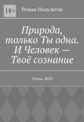 Природа, только Ты одна. И Человек – Твоё сознание. Стихи. 2023 (Полуэктов Роман)