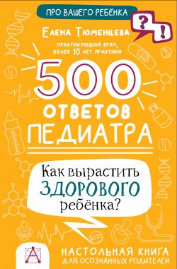 Книга "500 ответов педиатра. Как вырастить здорового ребёнка? Настольная книга для осознанных родителей" {Про вашего ребенка: вопрос-ответ} – Елена Тюменцева, 2023