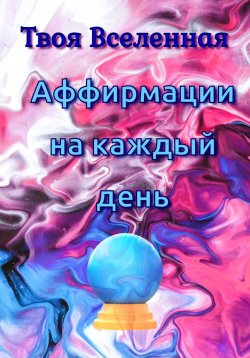 Книга "Аффирмации на каждый день" – Твоя Вселенная, 2023