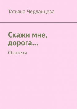 Книга "Скажи мне, дорога… Фэнтези" – Татьяна Черданцева