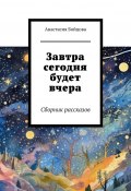 Завтра сегодня будет вчера. Сборник рассказов (Анастасия Бойцова)