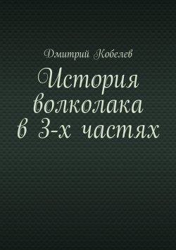 Книга "История волколака в 3-х частях" – Дмитрий Кобелев