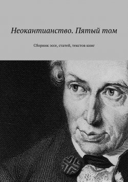 Книга "Неокантианство. Пятый том. Сборник эссе, статей, текстов книг" – Валерий Антонов