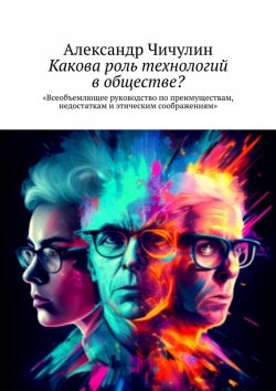 Книга "Какова роль технологий в обществе? Всеобъемлющее руководство по преимуществам, недостаткам и этическим соображениям" – Александр Чичулин