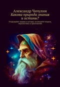 Какова природа знания и истины? Открывайте знания и истины: исследуйте теории, перспективы и приложения (Александр Чичулин)