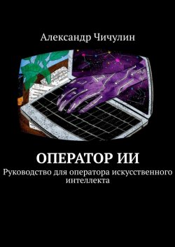 Книга "Оператор ИИ. Руководство для оператора искусственного интеллекта" – Александр Чичулин